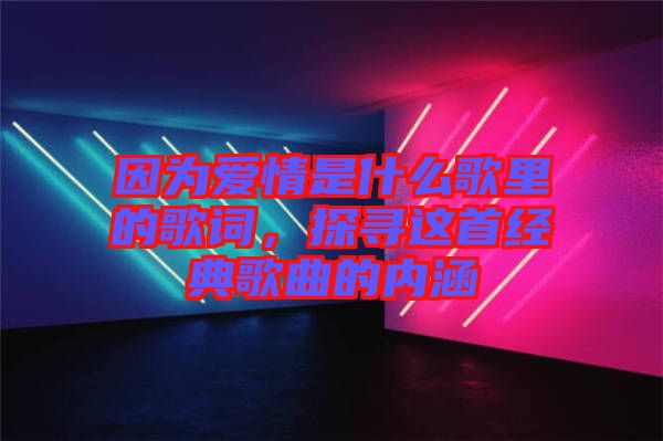 因為愛情是什么歌里的歌詞,探尋這首經典歌曲的內涵