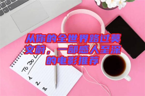 從你的全世界路過莫文蔚，一部感人至深的電影推薦