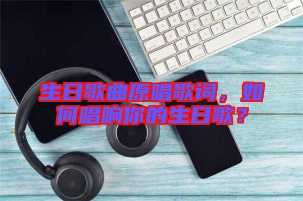 生日歌曲原唱歌詞,如何唱響你的生日歌?