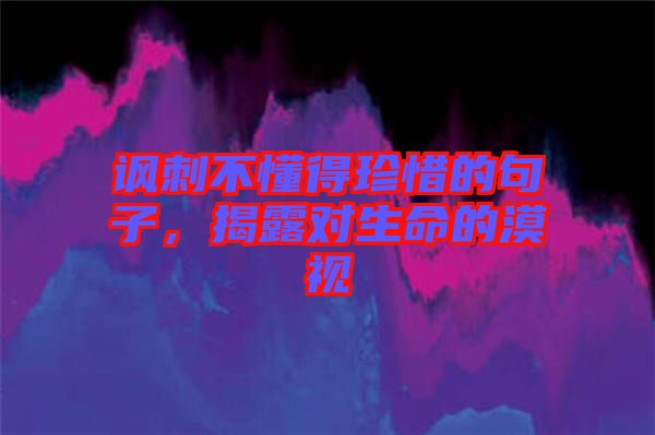 諷刺不懂得珍惜的句子,揭露對(duì)生命的漠視