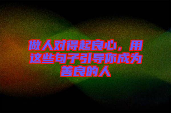 做人對得起良心,用這些句子引導(dǎo)你成為善良的人