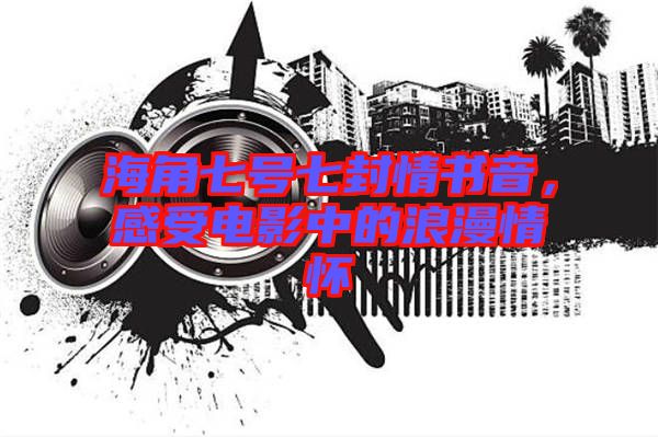 海角七號(hào)七封情書音,感受電影中的浪漫情懷