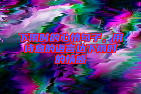下雨時(shí)的心情句子,用詩意的語言達(dá)下雨時(shí)的情感