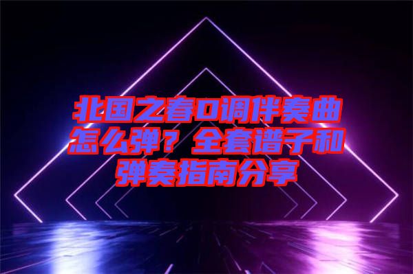 北國之春D調伴奏曲怎么彈?全套譜子和彈奏指南分享