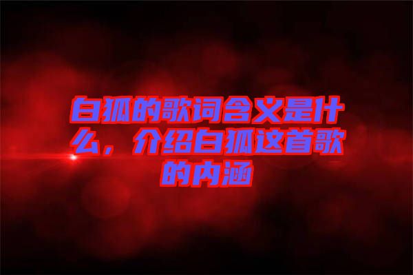 白狐的歌詞含義是什么,介紹白狐這首歌的內(nèi)涵