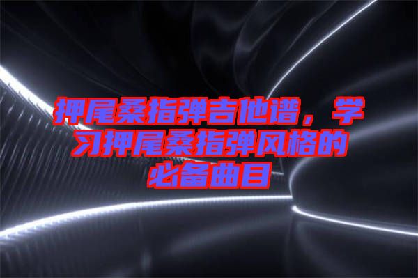 押尾桑指彈吉他譜,學(xué)習(xí)押尾桑指彈風(fēng)格的必備曲目