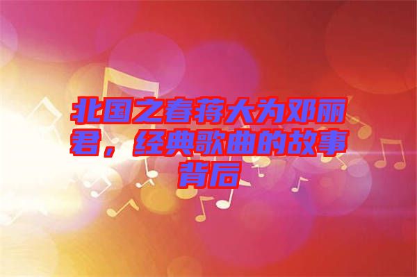北國之春蔣大為鄧麗君,經(jīng)典歌曲的故事背后