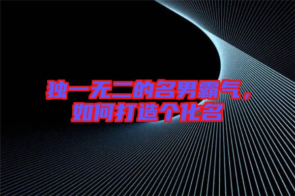 獨(dú)一無(wú)二的名男霸氣,如何打造個(gè)化名