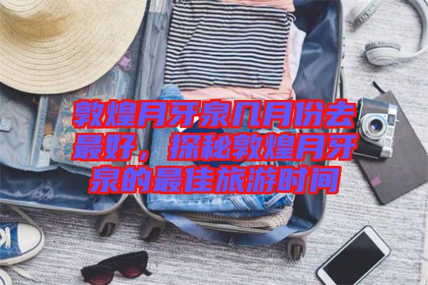 敦煌月牙泉幾月份去最好,探秘敦煌月牙泉的最佳旅游時間