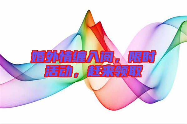 婚外情纏入閱,限時(shí)活動(dòng),趕來(lái)領(lǐng)取