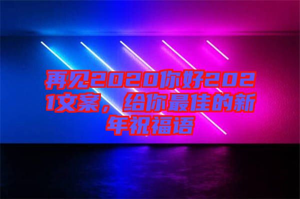 再見2020你好2021文案,給你最佳的新年祝福語