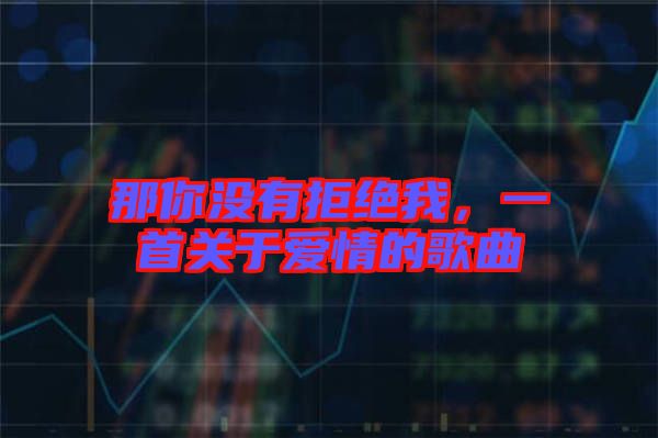 那你沒有拒絕我,一首關(guān)于愛情的歌曲