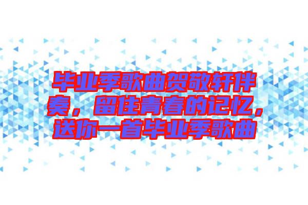 畢業(yè)季歌曲賀敬軒伴奏,留住青春的記憶,送你一首畢業(yè)季歌曲