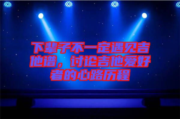 下輩子不一定遇見吉他譜,討論吉他愛好者的心路歷程