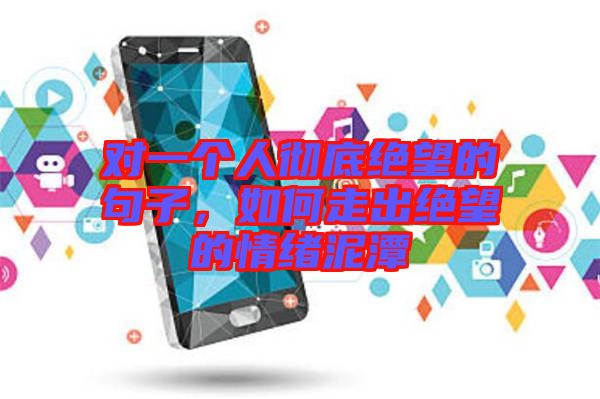 對(duì)一個(gè)人徹底絕望的句子,如何走出絕望的情緒泥潭