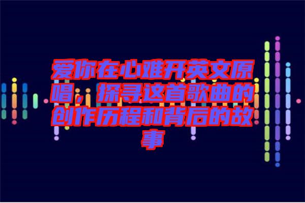愛你在心難開英文原唱,探尋這首歌曲的創(chuàng)作歷程和背后的故事
