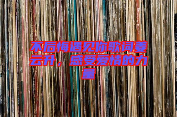 不后悔遇見你歌詞姜云升,感受愛情的力量
