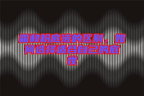 霜和粉底液的區別,如何選擇適合自己的底妝