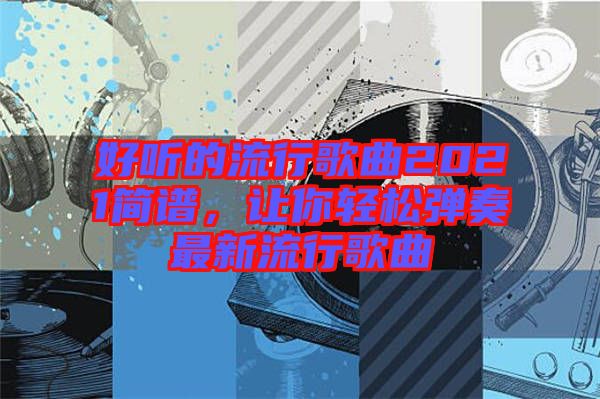 好聽的流行歌曲2021簡譜,讓你輕松彈奏最新流行歌曲