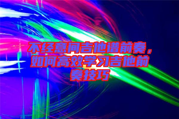 不經(jīng)意間吉他譜前奏,如何高效學習吉他前奏技巧