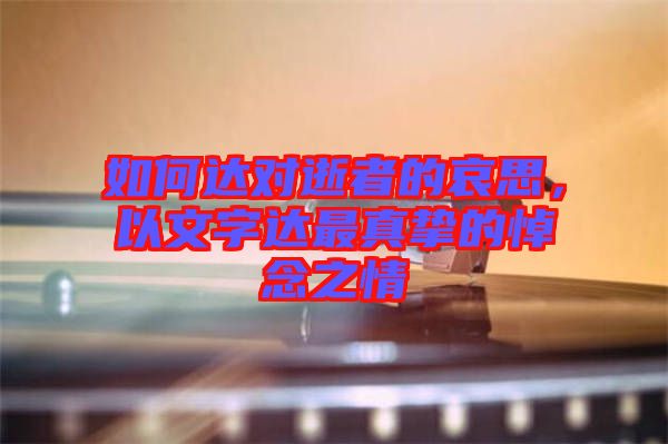 如何達(dá)對逝者的哀思，以文字達(dá)最真摯的悼念之情