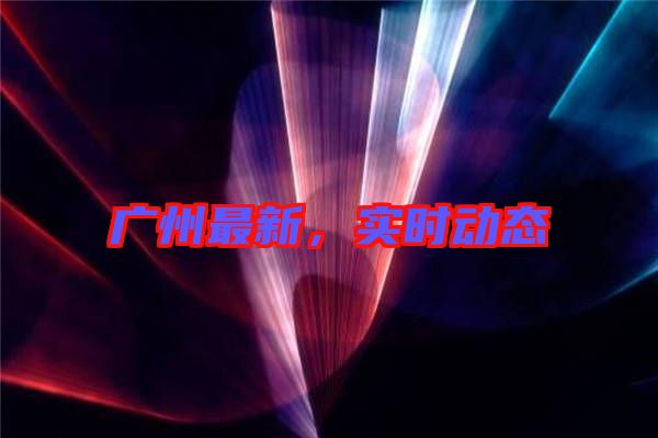 廣州最新,實時動態