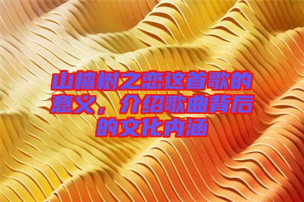 山楂樹之戀這首歌的意義，介紹歌曲背后的文化內(nèi)涵