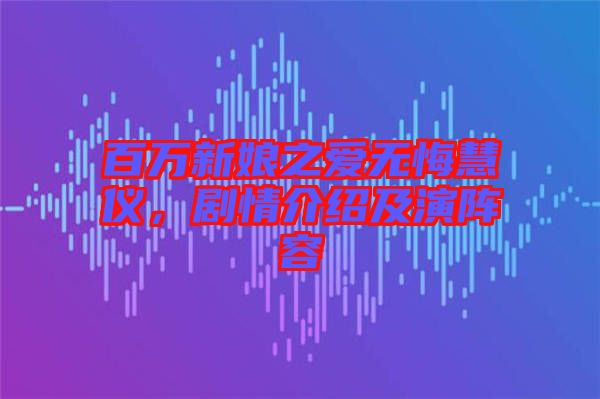 百萬新娘之愛無悔慧儀,劇情介紹及演陣容