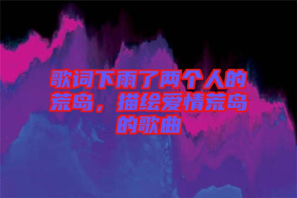 歌詞下雨了兩個(gè)人的荒島,描繪愛情荒島的歌曲