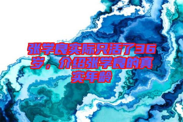 張學(xué)良實(shí)際只活了36歲,介紹張學(xué)良的真實(shí)年齡