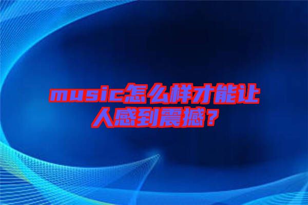 music怎么樣才能讓人感到震撼?