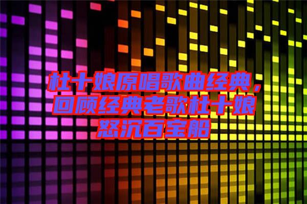 杜十娘原唱歌曲經典,回顧經典老歌杜十娘怒沉百寶船