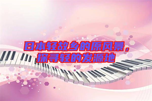 日本輕故鄉的原風景，探尋輕的發源地