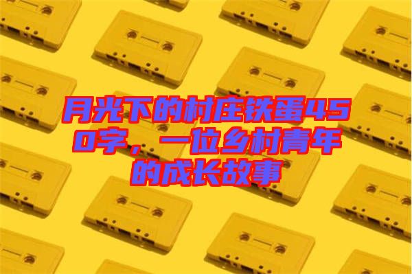 月光下的村莊鐵蛋450字,一位鄉(xiāng)村青年的成長故事