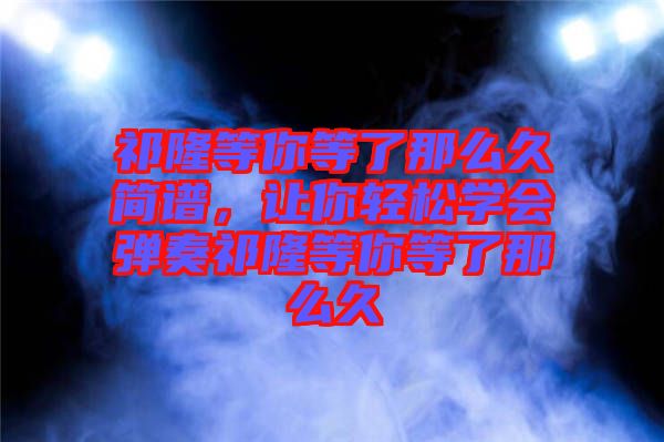 祁隆等你等了那么久簡譜,讓你輕松學會彈奏祁隆等你等了那么久