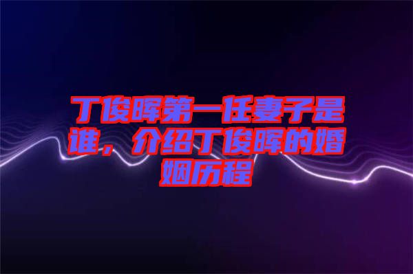 丁俊暉第一任妻子是誰,介紹丁俊暉的婚姻歷程