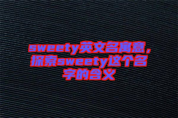 sweety英文名寓意,探索sweety這個名字的含義