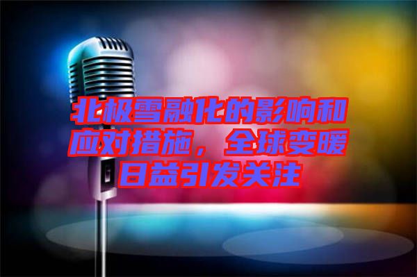 北極雪融化的影響和應(yīng)對(duì)措施,全球變暖日益引發(fā)關(guān)注