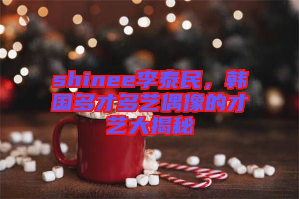 shinee李泰民，韓國多才多藝偶像的才藝大揭秘