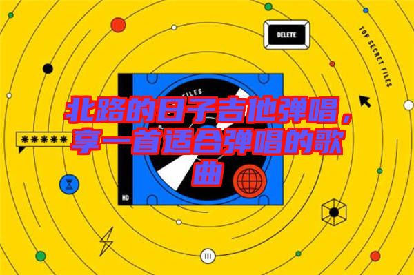 北路的日子吉他彈唱,享一首適合彈唱的歌曲