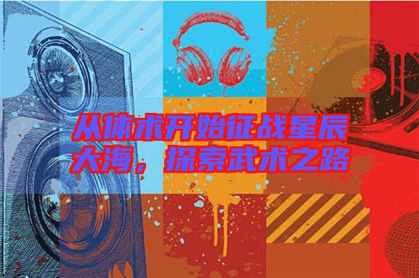 從體術(shù)開始征戰(zhàn)星辰大海,探索武術(shù)之路
