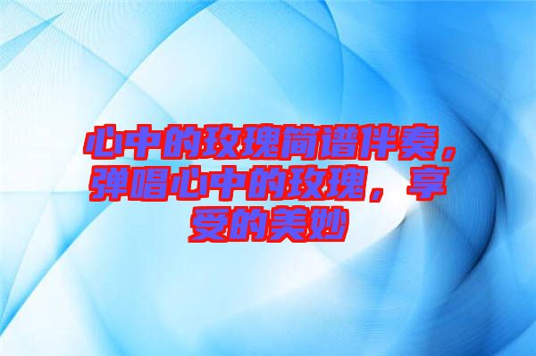 心中的玫瑰簡譜伴奏，彈唱心中的玫瑰，享受的美妙