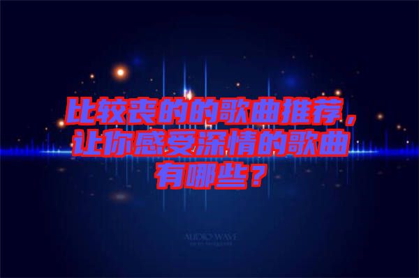 比較喪的的歌曲推薦,讓你感受深情的歌曲有哪些?