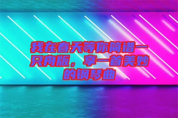 我在春天等你簡譜一只舟版,享一首美妙的鋼琴曲