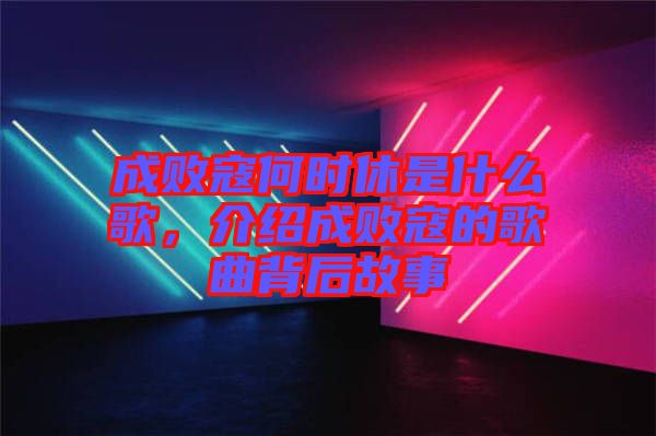 成敗寇何時(shí)休是什么歌,介紹成敗寇的歌曲背后故事