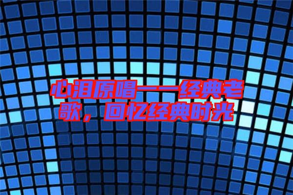 心淚原唱一一經(jīng)典老歌,回憶經(jīng)典時光