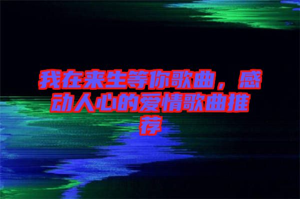 我在來(lái)生等你歌曲,感動(dòng)人心的愛情歌曲推薦