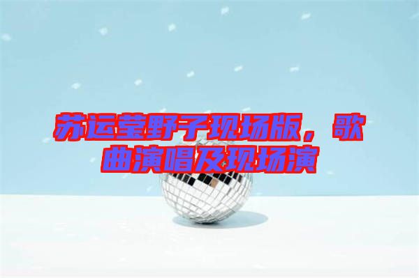 蘇運瑩野子現場版,歌曲演唱及現場演