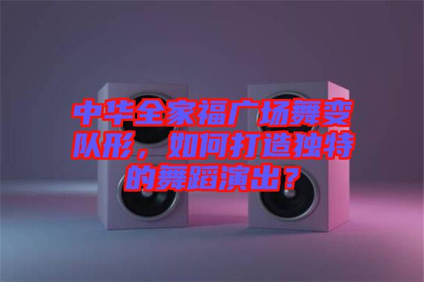 中華全家福廣場舞變隊形,如何打造獨特的舞蹈演出?