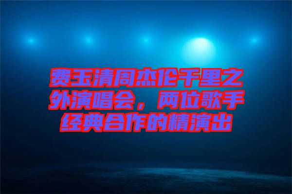 費玉清周杰倫千里之外演唱會，兩位歌手經典合作的精演出
